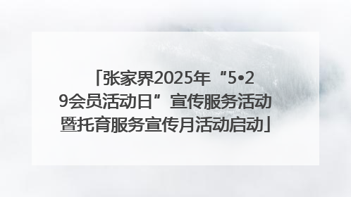 张家界2025年“5•29会员活动日”宣传服务活动暨托育服务宣传月活动启动